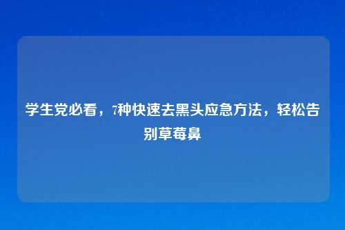 学生党必看，7种快速去黑头应急     ，轻松告别草莓鼻