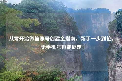 从零开始微信账号创建全指南，新手一步到位，无手机号也能搞定
