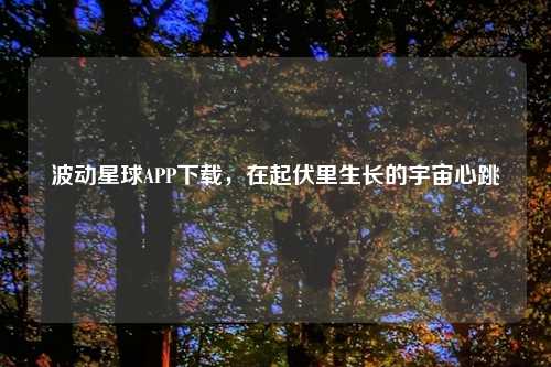 波动星球APP下载，在起伏里生长的宇宙心跳