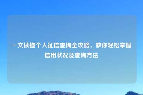 一文读懂个人征信查询全攻略，教你轻松掌握信用状况及查询     