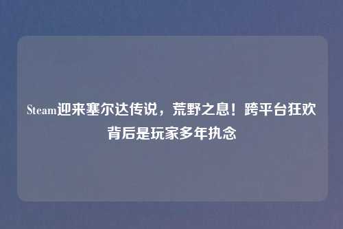 Steam迎来塞尔达传说，荒野之息！跨平台狂欢背后是玩家多年执念