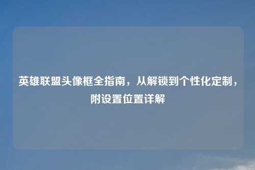 英雄联盟头像框全指南，从解锁到个性化定制，附设置位置详解