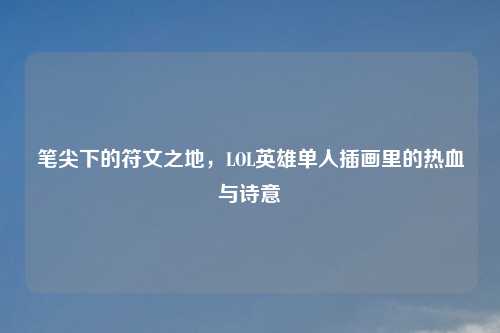 笔尖下的符文之地，LOL英雄单人插画里的热血与诗意