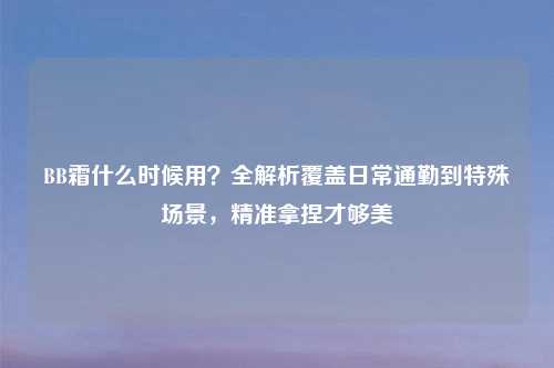 BB霜什么时候用？全解析覆盖日常通勤到特殊场景，精准拿捏才够美