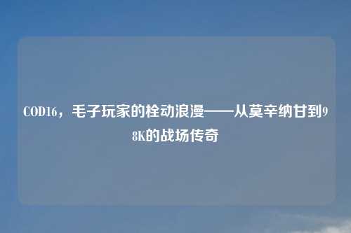 COD16，毛子玩家的栓动浪漫——从莫辛纳甘到98K的战场传奇