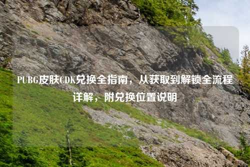 PUBG皮肤CDK兑换全指南，从获取到解锁全流程详解，附兑换位置说明