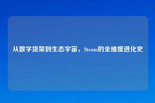 从数字货架到生态宇宙，Steam的全维度进化史