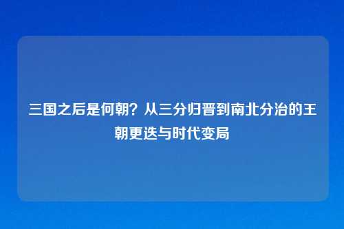 三国之后是何朝？从三分归晋到南北分治的王朝更迭与时代变局