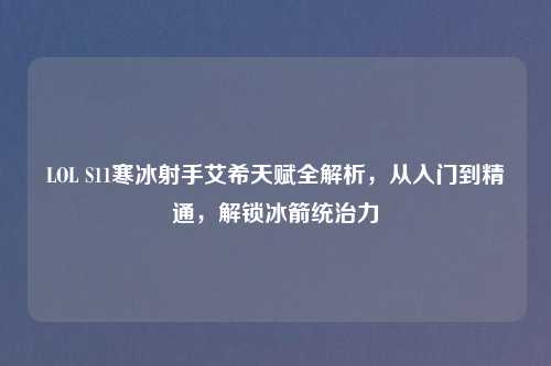 LOL S11寒冰射手艾希天赋全解析，从入门到精通，解锁冰箭统治力