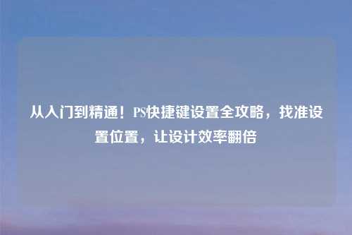 从入门到精通！PS快捷键设置全攻略，找准设置位置，让设计效率翻倍