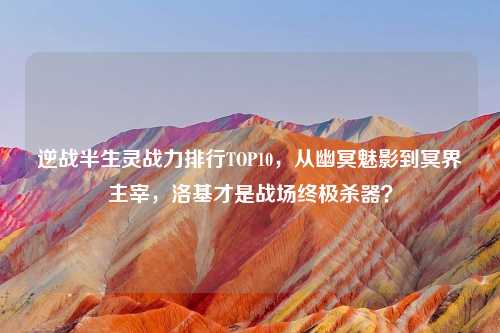 逆战半生灵战力排行TOP10，从幽冥魅影到冥界主宰，洛基才是战场终极杀器？