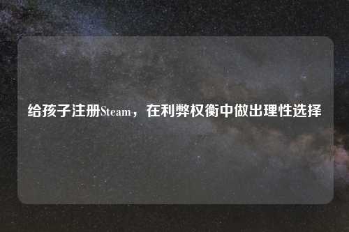给孩子注册Steam，在利弊权衡中做出理性选择