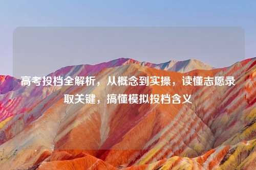 高考投档全解析，从概念到实操，读懂志愿录取关键，搞懂模拟投档含义