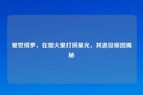 爱世绮罗，在烟火里打捞星光，其退役原因揭秘