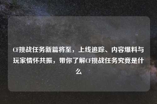 CF挑战任务新篇将至，上线追踪、内容爆料与玩家情怀共振，带你了解CF挑战任务究竟是什么