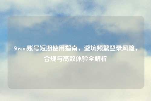 Steam账号短期使用指南，避坑频繁登录风险，合规与高效体验全解析