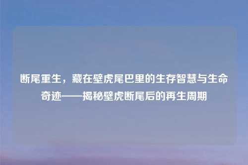 断尾重生，藏在壁虎尾巴里的生存智慧与生命奇迹——揭秘壁虎断尾后的再生周期