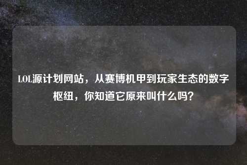 LOL源计划网站，从赛博机甲到玩家生态的数字枢纽，你知道它原来叫什么吗？