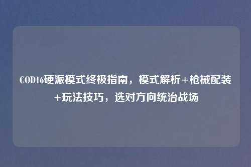 COD16硬派模式终极指南，模式解析+枪械配装+玩法技巧，选对方向统治战场