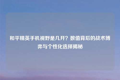 和平精英手机视野是几开？数值背后的战术博弈与个性化选择揭秘