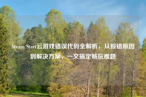Steam Start云游戏错误代码全解析，从报错原因到解决方案，一文搞定畅玩难题