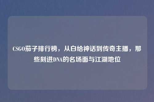 CSGO茄子排行榜，从白给神话到传奇主播，那些刻进DNA的名场面与江湖地位