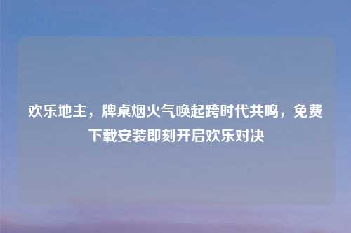 欢乐地主，牌桌烟火气唤起跨时代共鸣，免费下载安装即刻开启欢乐对决