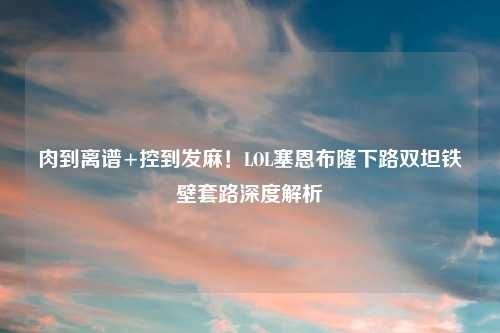 肉到离谱+控到发麻！LOL塞恩布隆下路双坦铁壁套路深度解析