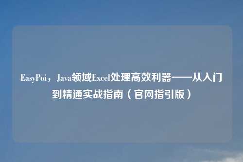 EasyPoi，Java领域Excel处理高效利器——从入门到精通实战指南（官网指引版）