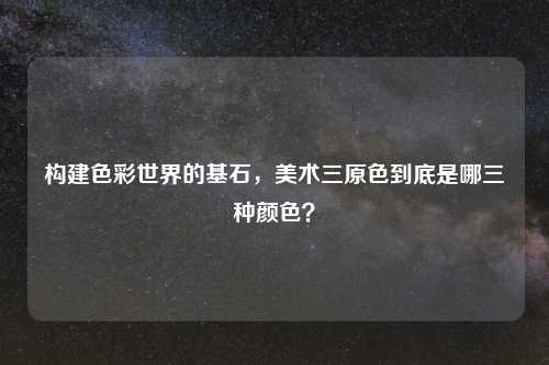 构建色彩世界的基石，美术三原色到底是哪三种颜色？