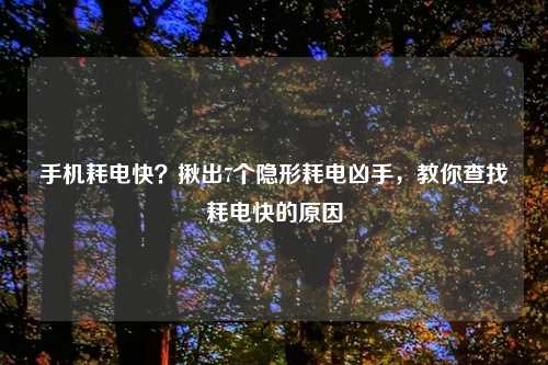 手机耗电快？揪出7个隐形耗电凶手，教你查找耗电快的原因