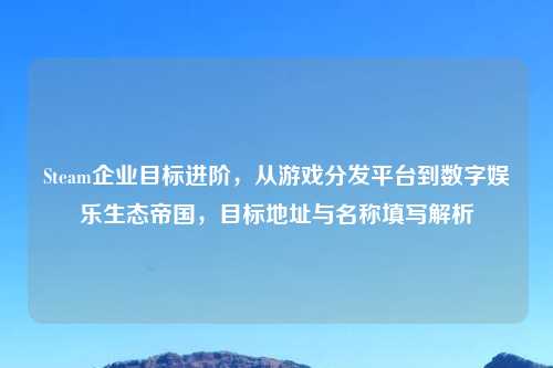 Steam企业目标进阶，从游戏分发平台到数字娱乐生态帝国，目标地址与名称填写解析