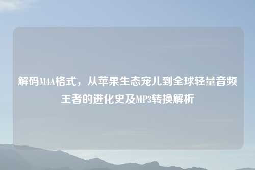 解码M4A格式，从苹果生态宠儿到全球轻量音频王者的进化史及MP3转换解析