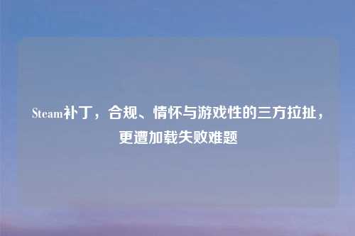 Steam补丁，合规、情怀与游戏性的三方拉扯，更遭加载失败难题