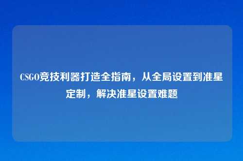 CSGO竞技利器打造全指南，从全局设置到准星定制，解决准星设置难题