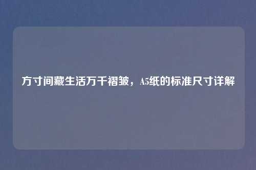 方寸间藏生活万千褶皱，A5纸的标准尺寸详解