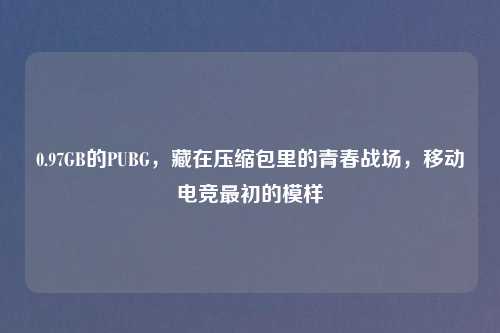 0.97GB的PUBG，藏在压缩包里的青春战场，移动电竞最初的模样