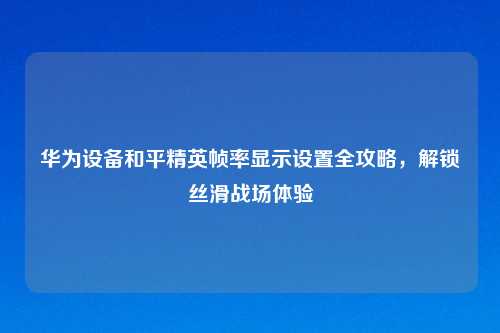 华为设备和平精英帧率显示设置全攻略，解锁丝滑战场体验