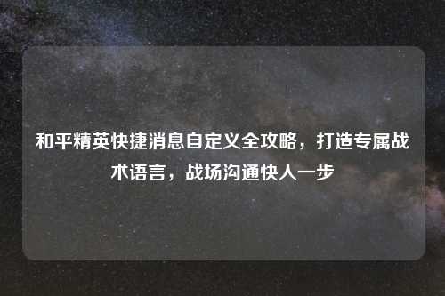 和平精英快捷消息自定义全攻略，打造专属战术语言，战场沟通快人一步