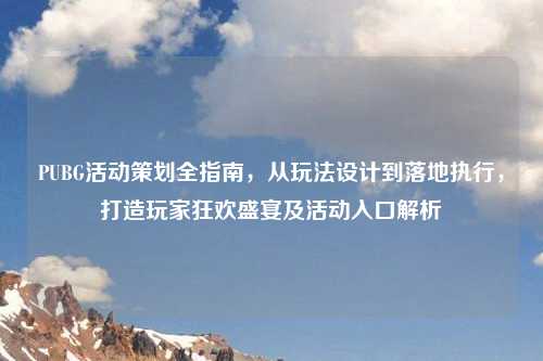 PUBG活动策划全指南，从玩法设计到落地执行，打造玩家狂欢盛宴及活动入口解析