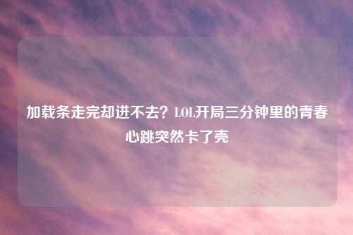 加载条走完却进不去？LOL开局三分钟里的青春心跳突然卡了壳