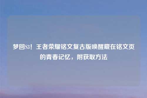 梦回S3！王者荣耀铭文复古版唤醒藏在铭文页的青春记忆，附获取     