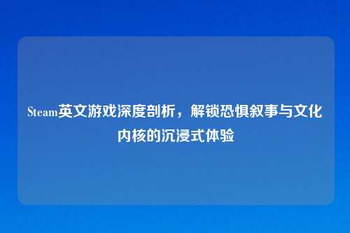 Steam英文游戏深度剖析，解锁恐惧叙事与文化内核的沉浸式体验