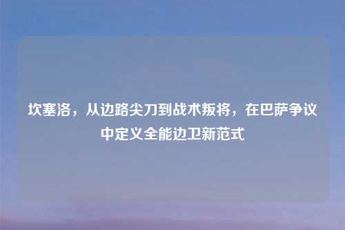 坎塞洛，从边路尖刀到战术叛将，在巴萨争议中定义全能边卫新范式