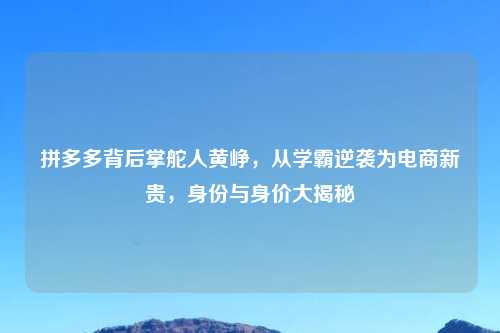 拼多多背后掌舵人黄峥，从学霸逆袭为电商新贵，身份与身价大揭秘