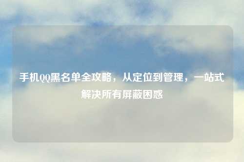 手机     黑名单全攻略，从定位到管理，一站式解决所有屏蔽困惑