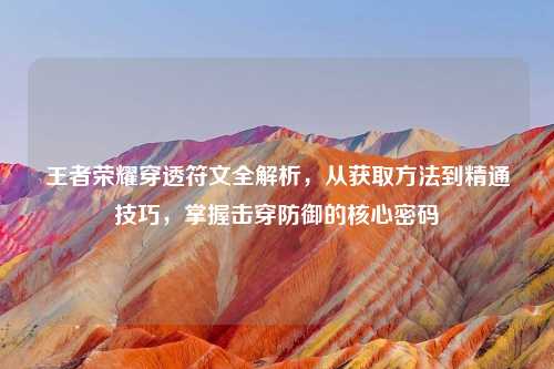 王者荣耀穿透符文全解析，从获取     到精通技巧，掌握击穿防御的核心密码