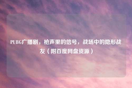 PUBG广播剧，枪声里的信号，战场中的隐形战友（附百度网盘资源）