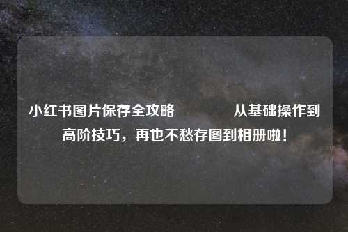 小红书图片保存全攻略🔥从基础操作到高阶技巧，再也不愁存图到相册啦！