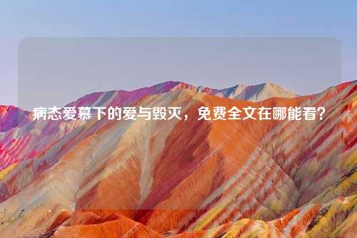 病态爱慕下的爱与毁灭，免费全文在哪能看？